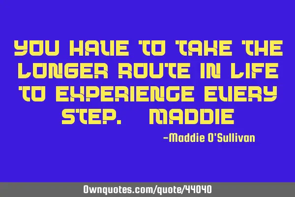 You have to take the longer route in life to experience every step. -M
