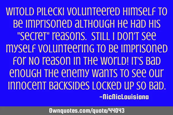 Witold Pilecki volunteered himself to be imprisoned although he had his "secret" reasons. Still I