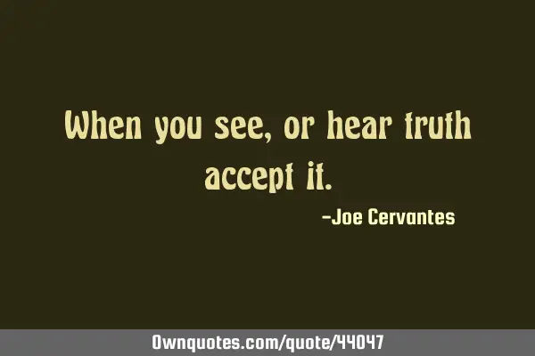 When you see, or hear truth accept