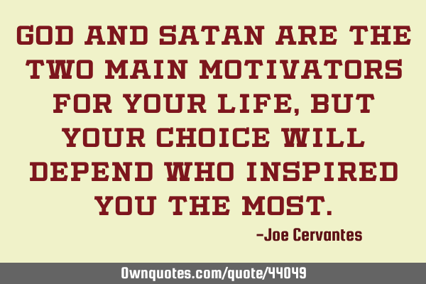 God and Satan are the two main motivators for your life, but your choice will depend who inspired