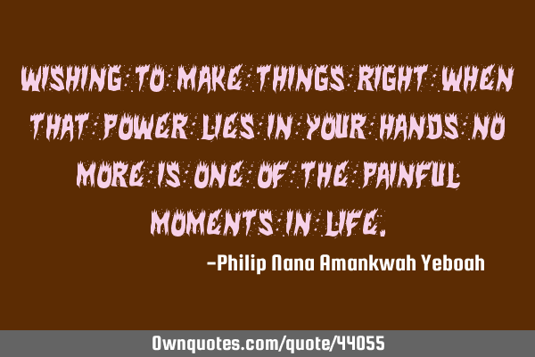 Wishing to make things right when that power lies in your hands no more is one of the painful