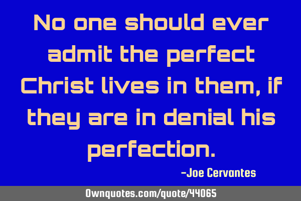 No one should ever admit the perfect Christ lives in them, if they are in denial his