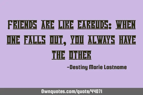 Friends are like earbuds: when one falls out,you always have the
