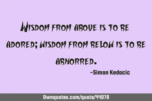 Wisdom from above is to be adored; wisdom from below is to be