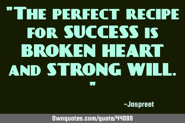 "The perfect recipe for SUCCESS is BROKEN HEART and STRONG WILL."