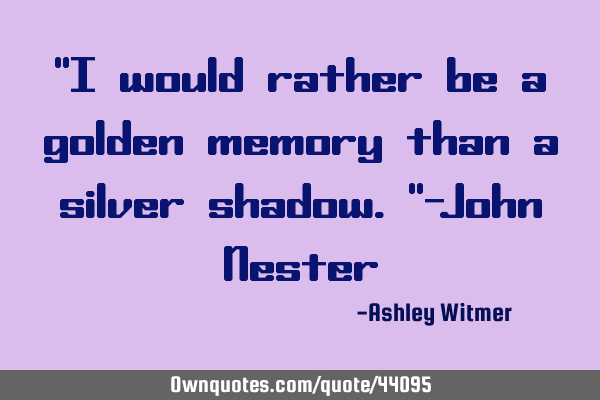"I would rather be a golden memory than a silver shadow."-John N
