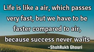 life is like a air, which passes very fast, but we have to be faster compared to air, because