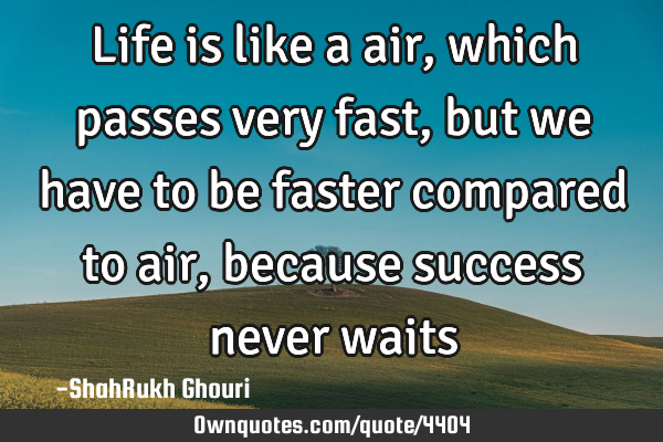 Life is like a air, which passes very fast, but we have to be faster compared to air, because