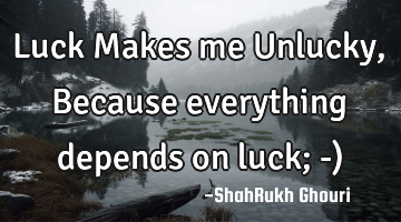 Luck Makes me Unlucky, Because everything depends on luck; -)