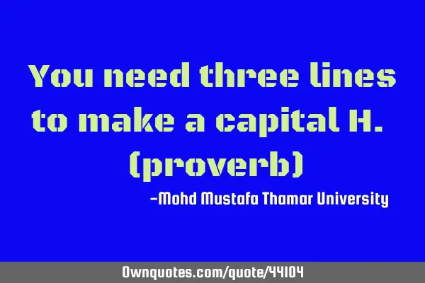 You need three lines to make a capital H. (proverb)