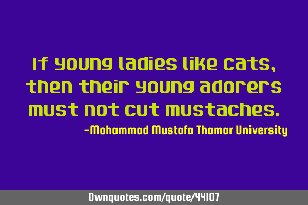 If young ladies like cats, then their young adorers must not cut