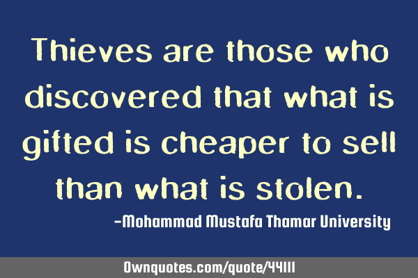 Thieves are those who discovered that what is gifted is cheaper to sell than what is