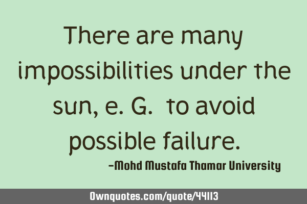 There are many impossibilities under the sun, e.g. to avoid possible