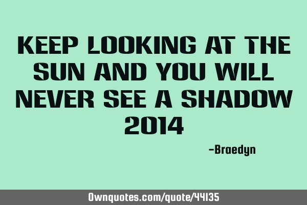 Keep looking at the sun and you will never see a shadow 2014