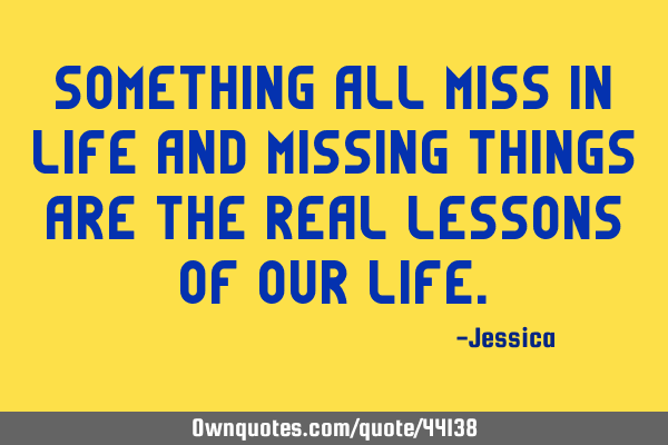 Something all miss in life and missing things are the real lessons of our