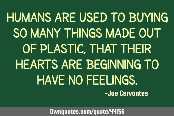 Humans are used to buying so many things made out of plastic, that their hearts are beginning to