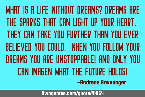 What is a life without dreams? Dreams are the sparks that can light up your heart. They can take