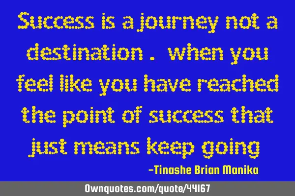 Success is a journey not a destination . when you feel like you have reached the point of success