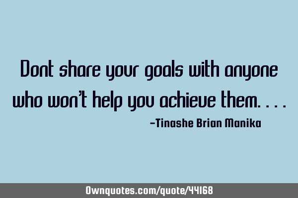 Dont share your goals with anyone who won’t help you achieve