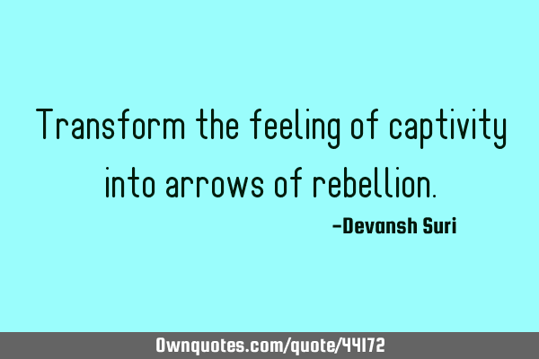 Transform the feeling of captivity into arrows of