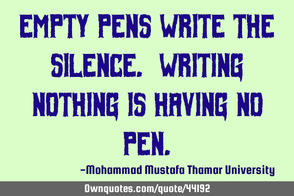 Empty pens write the silence. Writing nothing is having no