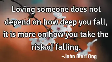 Loving someone does not depend on how deep you fall, it is more on how you take the risk of