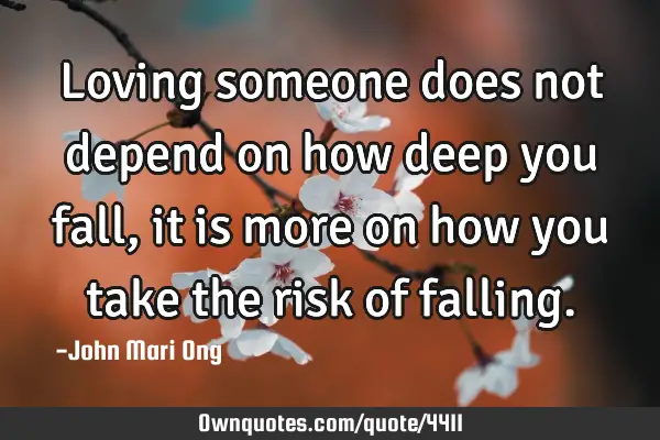 Loving someone does not depend on how deep you fall, it is more on how you take the risk of