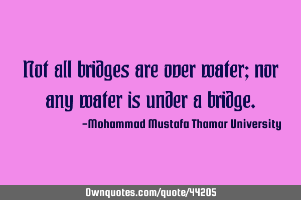 Not all bridges are over water; nor any water is under a