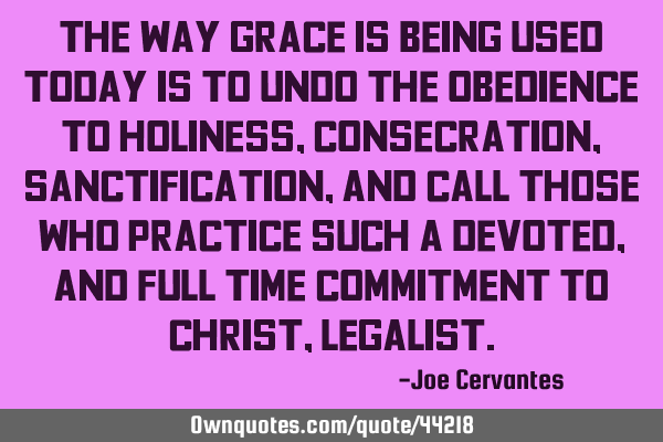The way Grace is being used today is to undo the obedience to holiness, consecration,
