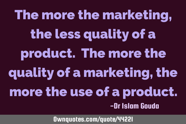 The more the marketing, the less quality of a product. The more the quality of a marketing, the
