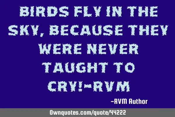 Birds Fly in the Sky, because they were never taught to Cry!-RVM