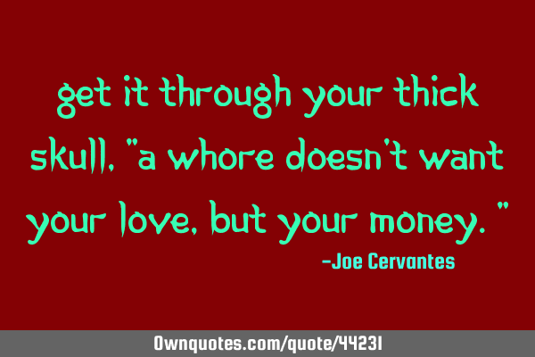 Get it through your thick skull, "a whore doesn