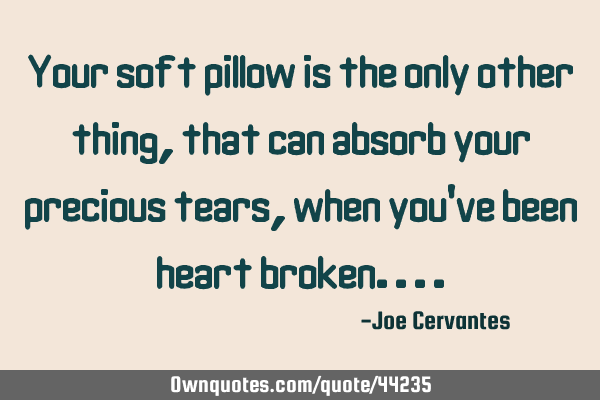 Your soft pillow is the only other thing, that can absorb your precious tears, when you