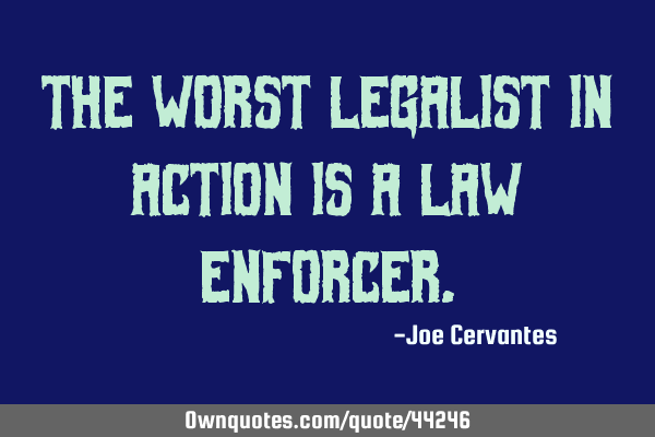 The worst legalist in action is a law