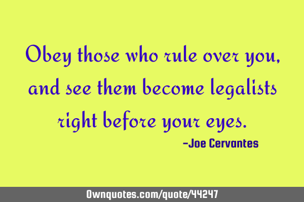 Obey those who rule over you, and see them become legalists right before your