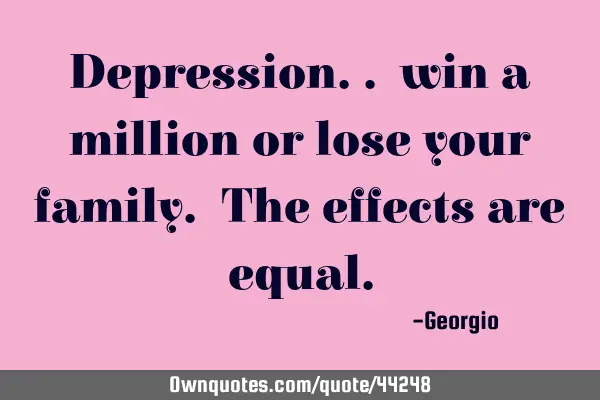 Depression.. win a million or lose your family. The effects are