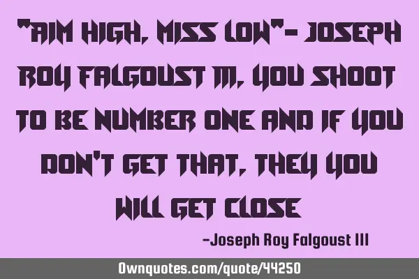 "Aim high, Miss low"- Joseph Roy Falgoust III, you shoot to be number one and if you don