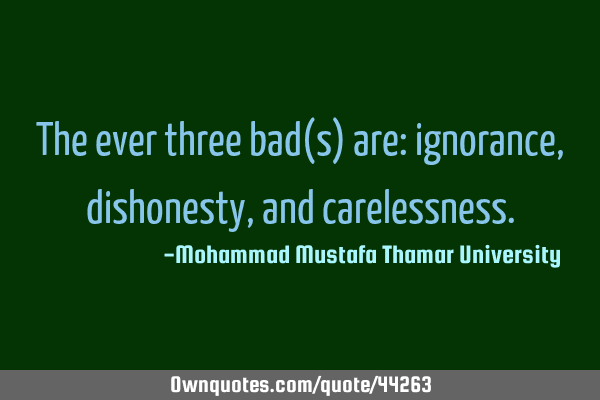 The ever three bad(s) are: ignorance, dishonesty, and