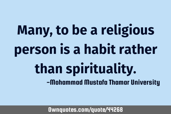 Many, to be a religious person is a habit rather than