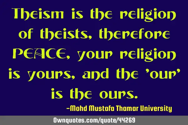 Theism is the religion of theists, therefore PEACE, your religion is yours, and the 