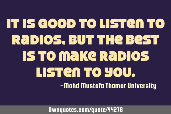 It is good to listen to radios, but the best is to make radios listen to