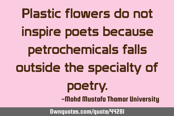 Plastic flowers do not inspire poets because petrochemicals falls outside the specialty of