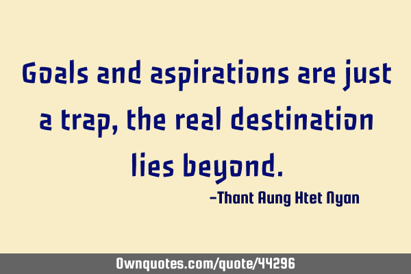 Goals and aspirations are just a trap,the real destination lies