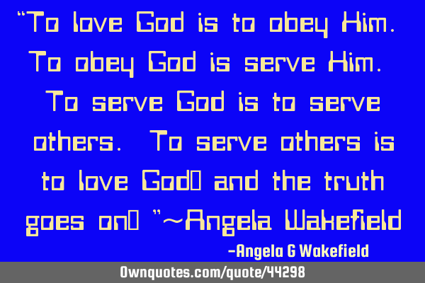 “To love God is to obey Him. To obey God is serve Him. To serve God is to serve others. To serve