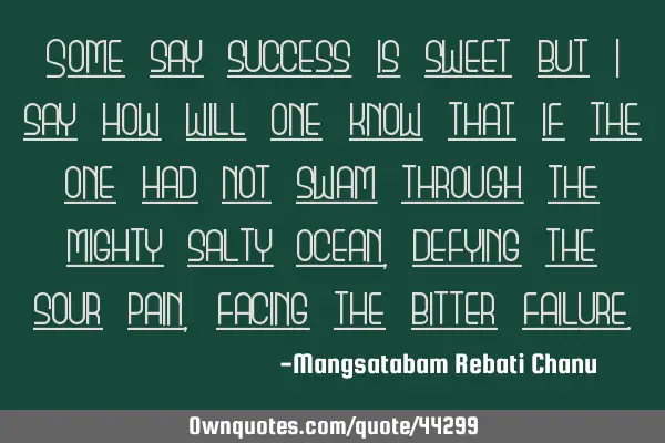 Some say success is sweet but i say how will one know that if the one had not swam through the