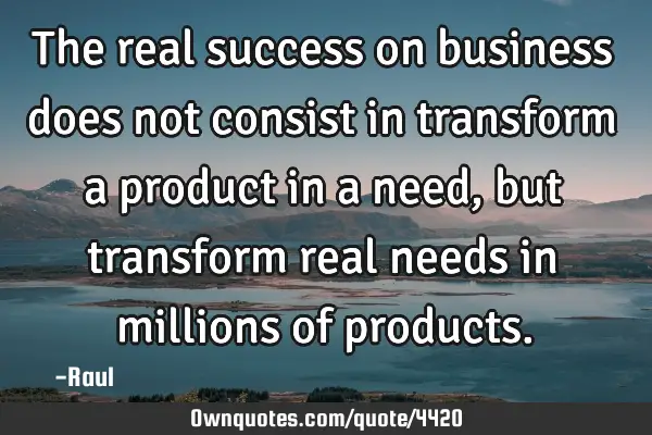 The real success on business does not consist in transform a product in a need, but transform real
