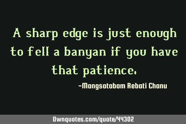 A sharp edge is just enough to fell a banyan if you have that