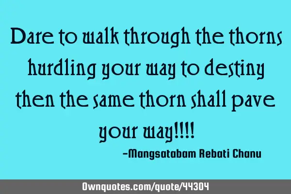 Dare to walk through the thorns hurdling your way to destiny then the same thorn shall pave your