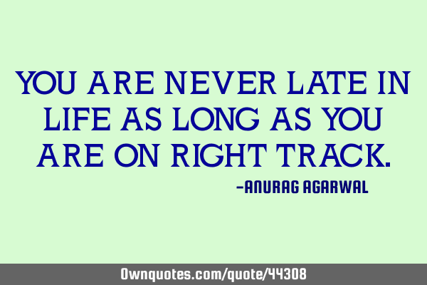 YOU ARE NEVER LATE IN LIFE AS LONG AS YOU ARE ON RIGHT TRACK