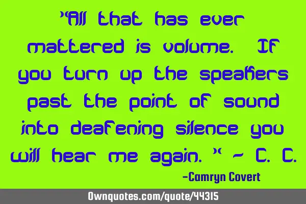 "All that has ever mattered is volume. If you turn up the speakers past the point of sound into
